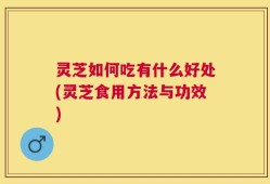 灵芝如何吃有什么好处(灵芝食用方法与功效)