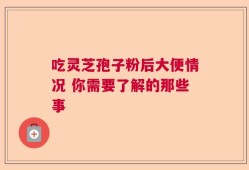 吃灵芝孢子粉后大便情况 你需要了解的那些事