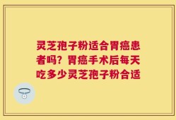 灵芝孢子粉适合胃癌患者吗？胃癌手术后每天吃多少灵芝孢子粉合适