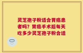 灵芝孢子粉适合胃癌患者吗？胃癌手术后每天吃多少灵芝孢子粉合适