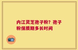 内江灵芝孢子粉？孢子粉保质期多长时间