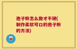孢子粉怎么做才不硬(制作柔软可口的孢子粉的方法)