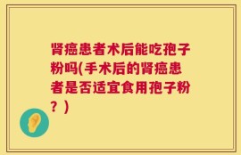 肾癌患者术后能吃孢子粉吗(手术后的肾癌患者是否适宜食用孢子粉？)