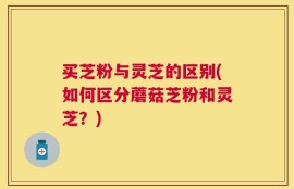 买芝粉与灵芝的区别(如何区分蘑菇芝粉和灵芝？)