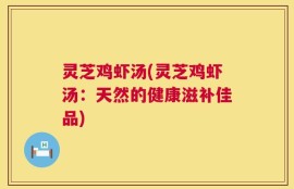 灵芝鸡虾汤(灵芝鸡虾汤：天然的健康滋补佳品)