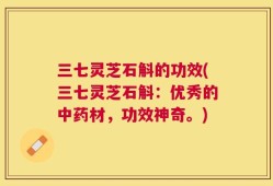 三七灵芝石斛的功效(三七灵芝石斛：优秀的中药材，功效神奇。)