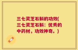 三七灵芝石斛的功效(三七灵芝石斛：优秀的中药材，功效神奇。)