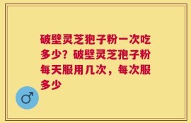 破壁灵芝狍子粉一次吃多少？破壁灵芝孢子粉每天服用几次，每次服多少