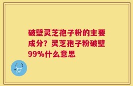破壁灵芝孢子粉的主要成分？灵芝孢子粉破壁99%什么意思