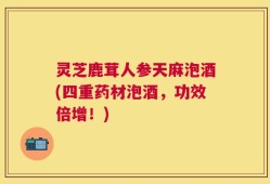 灵芝鹿茸人参天麻泡酒(四重药材泡酒，功效倍增！)