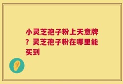小灵芝孢子粉上天意牌？灵芝孢子粉在哪里能买到