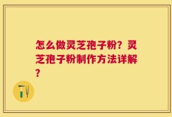 怎么做灵芝孢子粉？灵芝孢子粉制作方法详解？