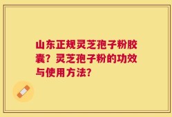 山东正规灵芝孢子粉胶囊？灵芝孢子粉的功效与使用方法？
