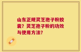 山东正规灵芝孢子粉胶囊？灵芝孢子粉的功效与使用方法？