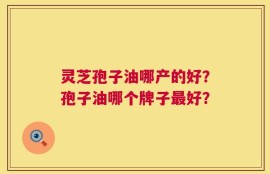 灵芝孢子油哪产的好？孢子油哪个牌子最好？