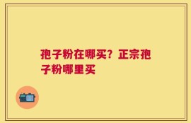 孢子粉在哪买？正宗孢子粉哪里买