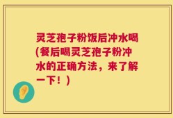 灵芝孢子粉饭后冲水喝(餐后喝灵芝孢子粉冲水的正确方法，来了解一下！)