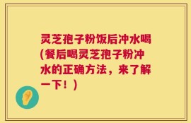 灵芝孢子粉饭后冲水喝(餐后喝灵芝孢子粉冲水的正确方法，来了解一下！)