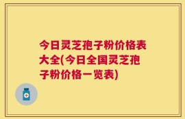 今日灵芝孢子粉价格表大全(今日全国灵芝孢子粉价格一览表)