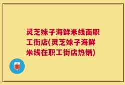 灵芝妹子海鲜米线面职工街店(灵芝妹子海鲜米线在职工街店热销)