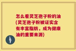 怎么看灵芝孢子粉的油(灵芝孢子粉被证实含有丰富脂肪，成为健康油的重要来源)