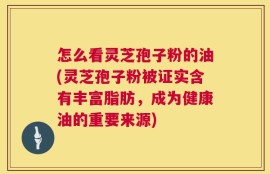 怎么看灵芝孢子粉的油(灵芝孢子粉被证实含有丰富脂肪，成为健康油的重要来源)