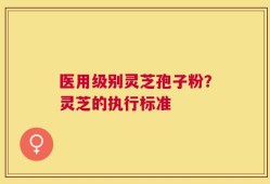 医用级别灵芝孢子粉？灵芝的执行标准
