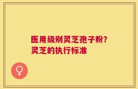 医用级别灵芝孢子粉？灵芝的执行标准