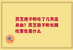 灵芝孢子粉吃了几天出鼻血？灵芝孢子粉长期吃害处是什么