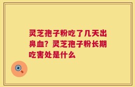 灵芝孢子粉吃了几天出鼻血？灵芝孢子粉长期吃害处是什么