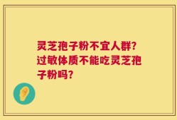 灵芝孢子粉不宜人群？过敏体质不能吃灵芝孢子粉吗？