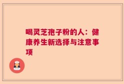 喝灵芝孢子粉的人：健康养生新选择与注意事项