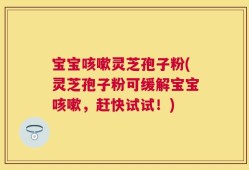宝宝咳嗽灵芝孢子粉(灵芝孢子粉可缓解宝宝咳嗽，赶快试试！)