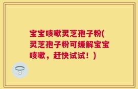 宝宝咳嗽灵芝孢子粉(灵芝孢子粉可缓解宝宝咳嗽，赶快试试！)