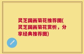 灵芝国画菊花推荐图(灵芝国画菊花赏析，分享经典推荐图)
