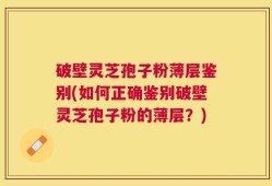 破壁灵芝孢子粉薄层鉴别(如何正确鉴别破壁灵芝孢子粉的薄层？)