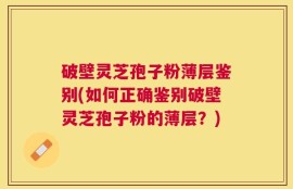 破壁灵芝孢子粉薄层鉴别(如何正确鉴别破壁灵芝孢子粉的薄层？)