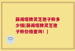 薛阁塔牌灵芝孢子粉多少钱(薛阁塔牌灵芝孢子粉价格查询！)