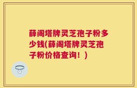 薛阁塔牌灵芝孢子粉多少钱(薛阁塔牌灵芝孢子粉价格查询！)