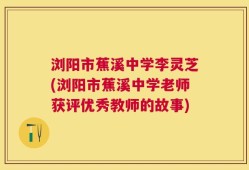浏阳市蕉溪中学李灵芝(浏阳市蕉溪中学老师获评优秀教师的故事)