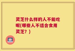 灵芝什么样的人不能吃呢(哪些人不适合食用灵芝？)