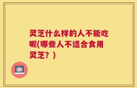 灵芝什么样的人不能吃呢(哪些人不适合食用灵芝？)