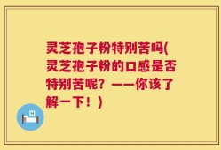 灵芝孢子粉特别苦吗(灵芝孢子粉的口感是否特别苦呢？——你该了解一下！)