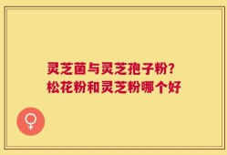 灵芝菌与灵芝孢子粉？松花粉和灵芝粉哪个好
