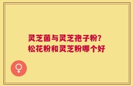 灵芝菌与灵芝孢子粉？松花粉和灵芝粉哪个好