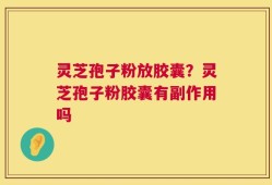 灵芝孢子粉放胶囊？灵芝孢子粉胶囊有副作用吗