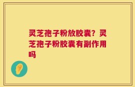 灵芝孢子粉放胶囊？灵芝孢子粉胶囊有副作用吗