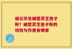 胡记华生破壁灵芝孢子粉？破壁灵芝孢子粉的功效与作用有哪些