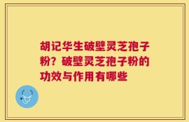 胡记华生破壁灵芝孢子粉？破壁灵芝孢子粉的功效与作用有哪些