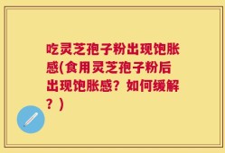吃灵芝孢子粉出现饱胀感(食用灵芝孢子粉后出现饱胀感？如何缓解？)